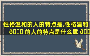 性格温和的人的特点是,性格温和 🐒 的人的特点是什么意 🌴 思